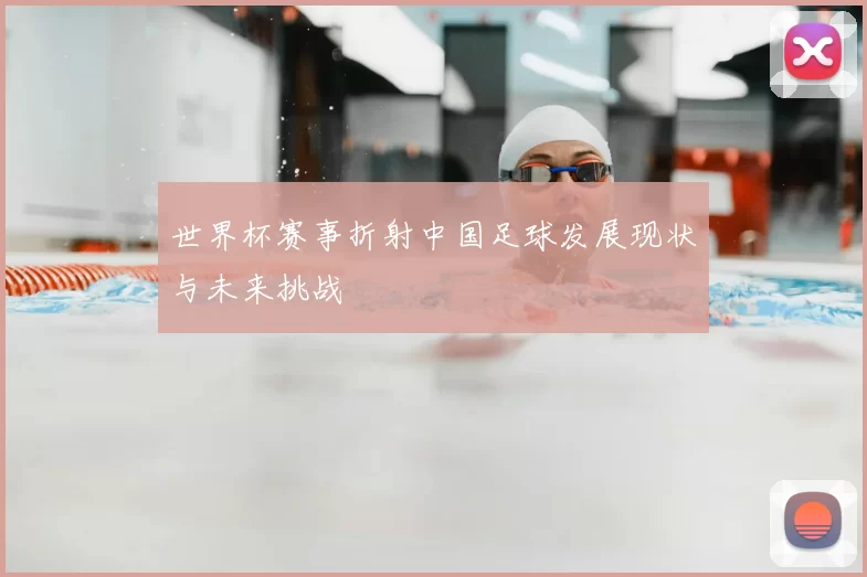 世界杯赛事折射中国足球发展现状与未来挑战