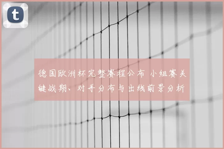 德国欧洲杯完整赛程公布 小组赛关键战期、对手分布与出线前景分析
