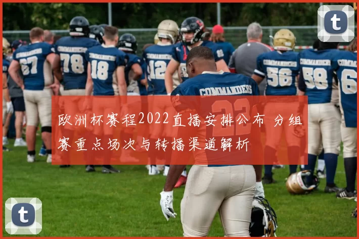 欧洲杯赛程2022直播安排公布 分组赛重点场次与转播渠道解析