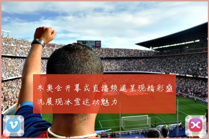 冬奥会开幕式直播频道呈现精彩盛况展现冰雪运动魅力