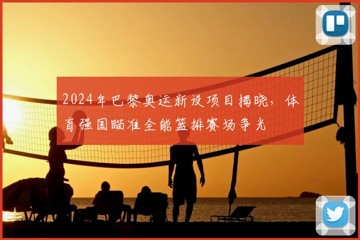 2024年巴黎奥运新设项目揭晓，体育强国瞄准全能篮排赛场争光