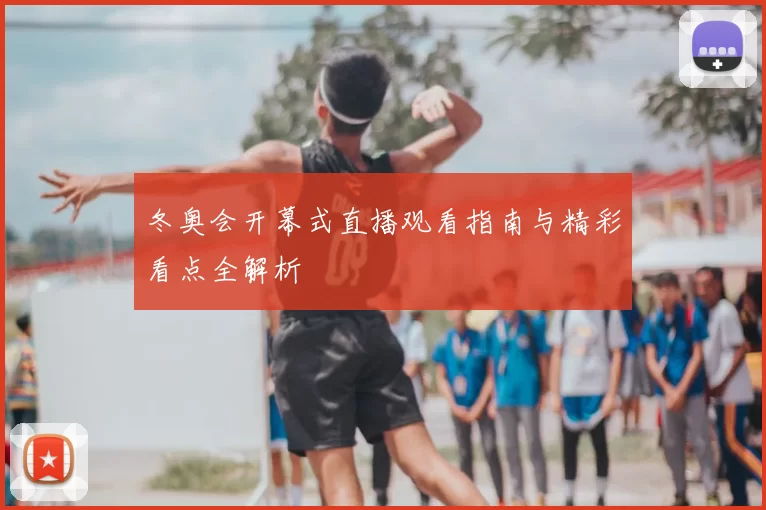 冬奥会开幕式直播观看指南与精彩看点全解析