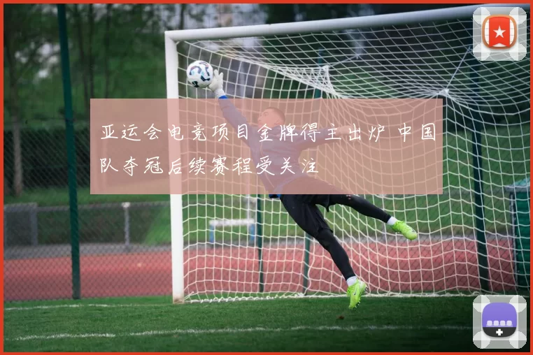 亚运会电竞项目金牌得主出炉 中国队夺冠后续赛程受关注