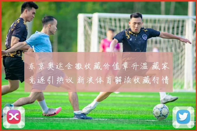 东京奥运会徽收藏价值章升温 藏家竞逐引热议 新浪体育解读收藏行情