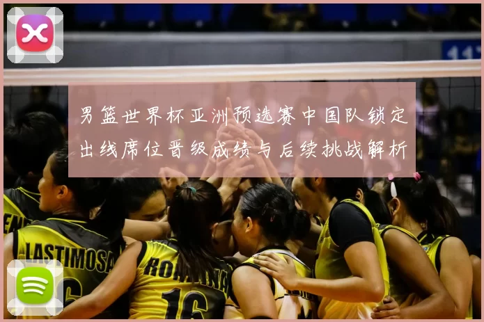 男篮世界杯亚洲预选赛中国队锁定出线席位晋级成绩与后续挑战解析