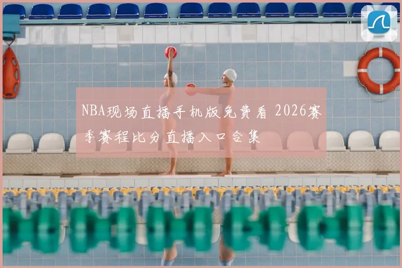 NBA现场直播手机版免费看 2026赛季赛程比分直播入口合集
