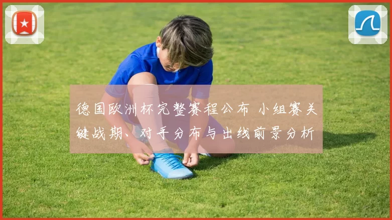 德国欧洲杯完整赛程公布 小组赛关键战期、对手分布与出线前景分析