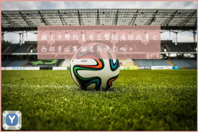 掘金中锋约基奇左臀酸痛缺战勇士西部季后赛排名或受影响