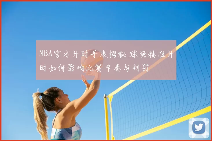 NBA官方计时手表揭秘 球场精准计时如何影响比赛节奏与判罚