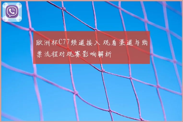 欧洲杯C77频道接入 观看渠道与购票流程对观赛影响解析