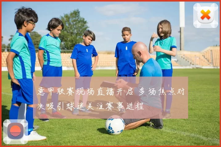 意甲联赛现场直播开启 多场焦点对决吸引球迷关注赛事进程