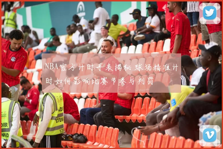 NBA官方计时手表揭秘 球场精准计时如何影响比赛节奏与判罚