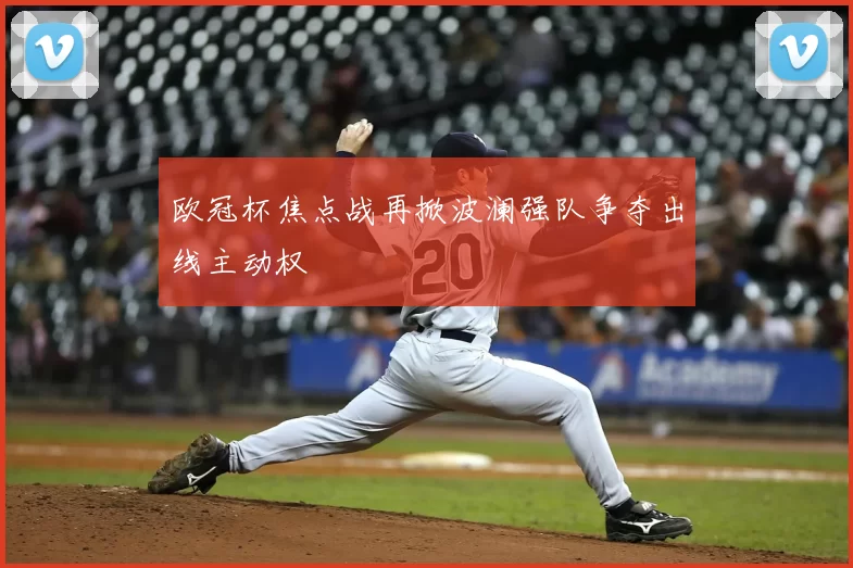 欧冠杯焦点战再掀波澜强队争夺出线主动权