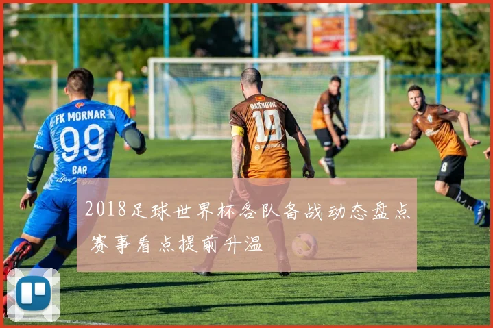 2018足球世界杯各队备战动态盘点 赛事看点提前升温