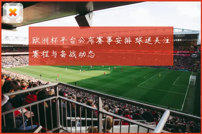 欧洲杯平台公布赛事安排 球迷关注赛程与备战动态