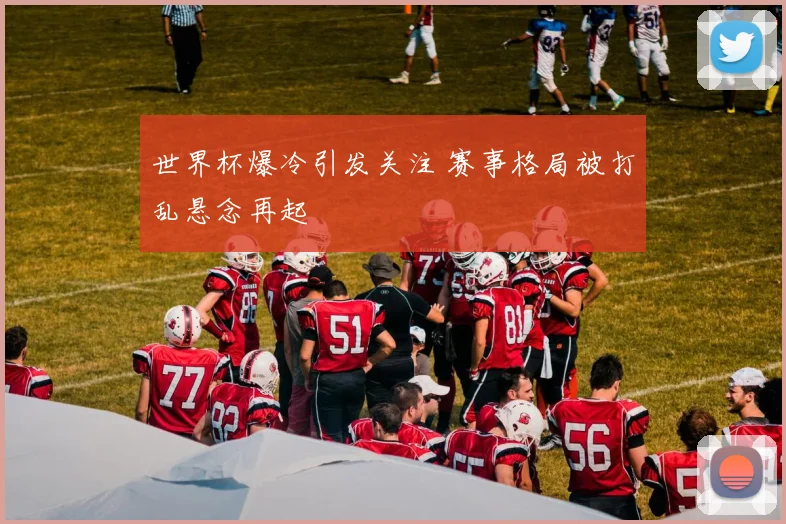 世界杯爆冷引发关注 赛事格局被打乱悬念再起