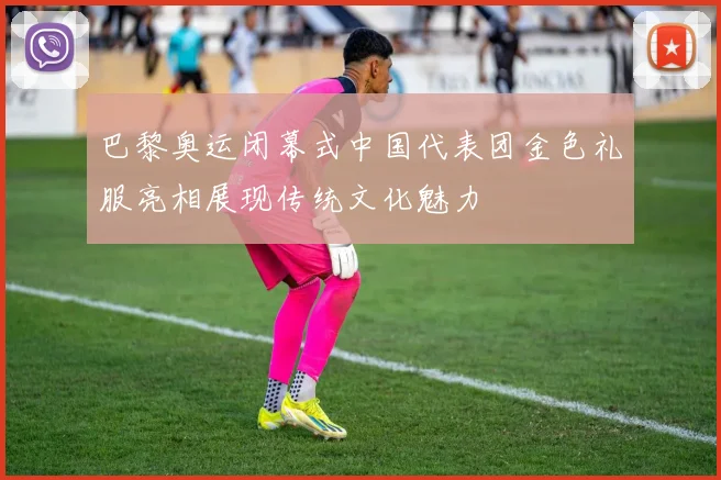 巴黎奥运闭幕式中国代表团金色礼服亮相展现传统文化魅力