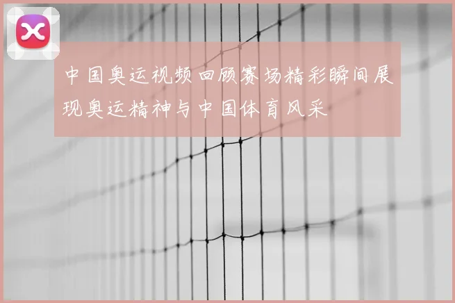 中国奥运视频回顾赛场精彩瞬间展现奥运精神与中国体育风采