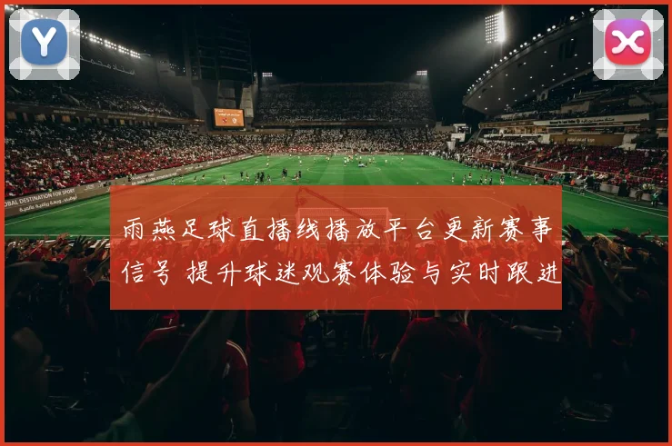 雨燕足球直播线播放平台更新赛事信号 提升球迷观赛体验与实时跟进效率