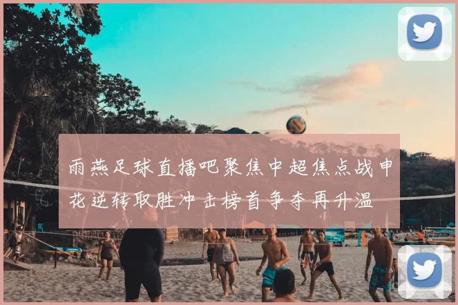 雨燕足球直播吧聚焦中超焦点战申花逆转取胜冲击榜首争夺再升温