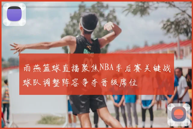 雨燕篮球直播聚焦NBA季后赛关键战球队调整阵容争夺晋级席位