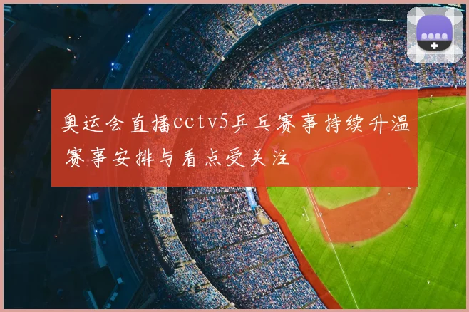奥运会直播cctv5乒乓赛事持续升温 赛事安排与看点受关注