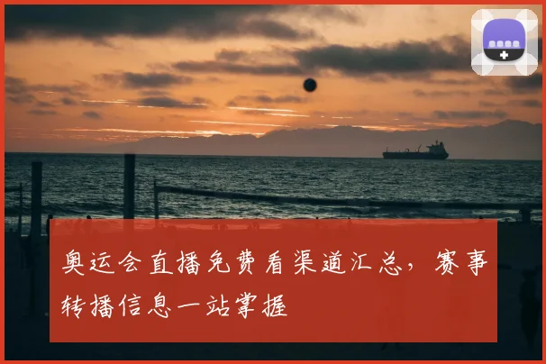 奥运会直播免费看渠道汇总,赛事转播信息一站掌握