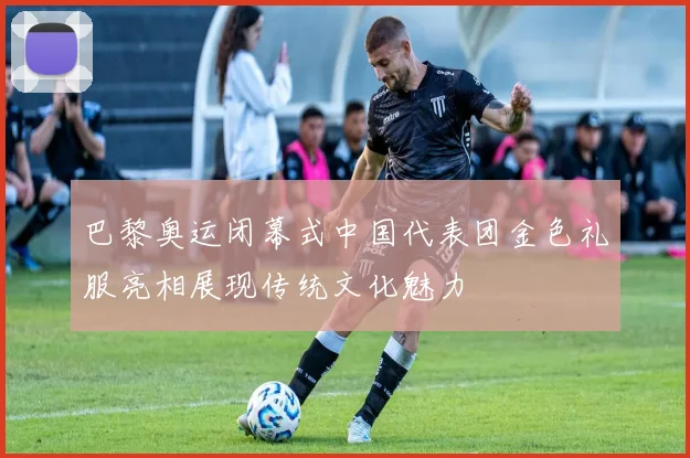 巴黎奥运闭幕式中国代表团金色礼服亮相展现传统文化魅力