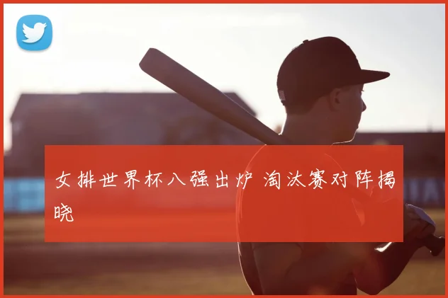 女排世界杯八强出炉 淘汰赛对阵揭晓