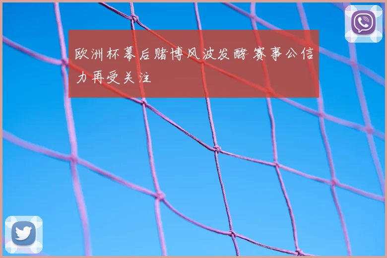 欧洲杯幕后赌博风波发酵 赛事公信力再受关注